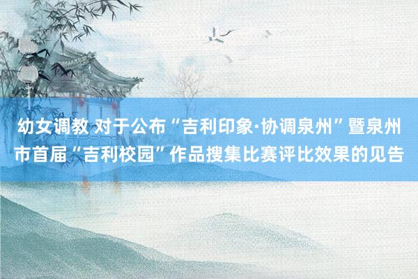 幼女调教 对于公布“吉利印象·协调泉州”暨泉州市首届“吉利校园”作品搜集比赛评比效果的见告