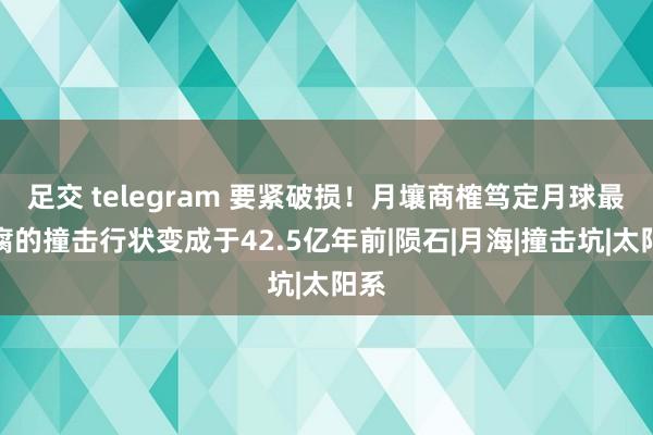 足交 telegram 要紧破损！月壤商榷笃定月球最迂腐的撞击行状变成于42.5亿年前|陨石|月海|撞击坑|太阳系