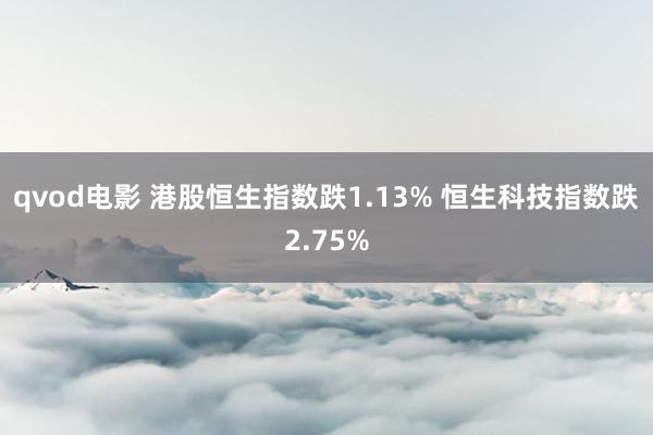 qvod电影 港股恒生指数跌1.13% 恒生科技指数跌2.75%