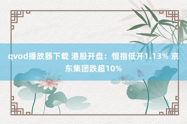 qvod播放器下载 港股开盘：恒指低开1.13% 京东集团跌超10%