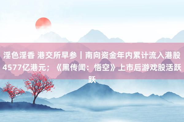 淫色淫香 港交所早参｜南向资金年内累计流入港股4577亿港元；《黑传闻：悟空》上市后游戏股活跃