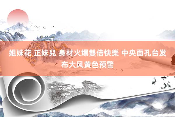 姐妹花 正妹兒 身材火爆雙倍快樂 中央面孔台发布大风黄色预警