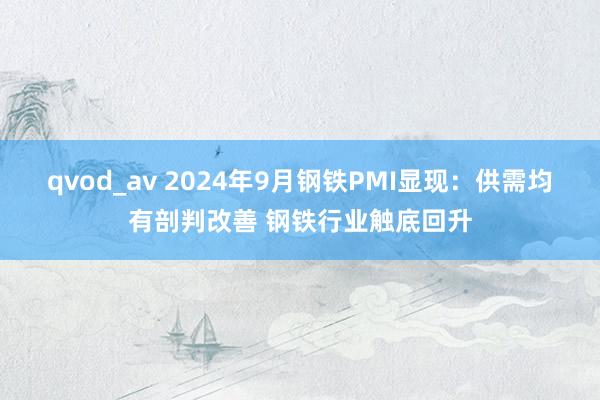 qvod_av 2024年9月钢铁PMI显现：供需均有剖判改善 钢铁行业触底回升