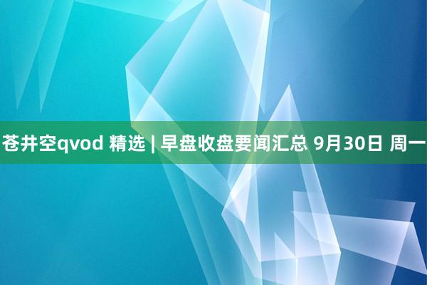 苍井空qvod 精选 | 早盘收盘要闻汇总 9月30日 周一