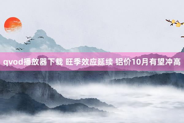 qvod播放器下载 旺季效应延续 铝价10月有望冲高
