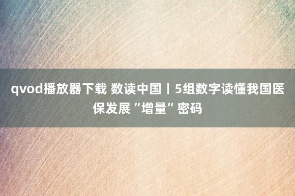 qvod播放器下载 数读中国丨5组数字读懂我国医保发展“增量”密码