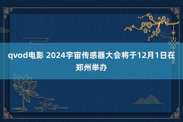 qvod电影 2024宇宙传感器大会将于12月1日在郑州举办