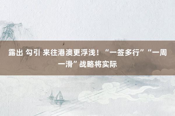 露出 勾引 来往港澳更浮浅！“一签多行”“一周一滑”战略将实际