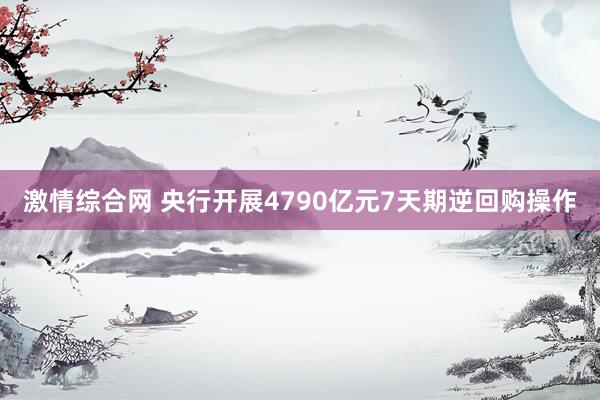 激情综合网 央行开展4790亿元7天期逆回购操作