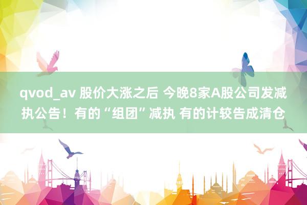 qvod_av 股价大涨之后 今晚8家A股公司发减执公告！有的“组团”减执 有的计较告成清仓