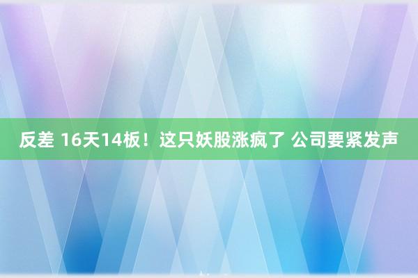 反差 16天14板！这只妖股涨疯了 公司要紧发声