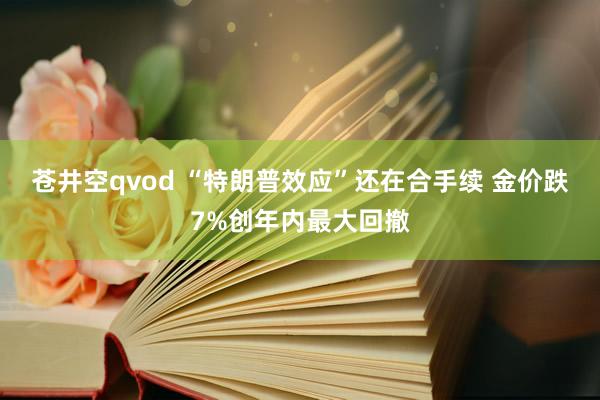 苍井空qvod “特朗普效应”还在合手续 金价跌7%创年内最大回撤