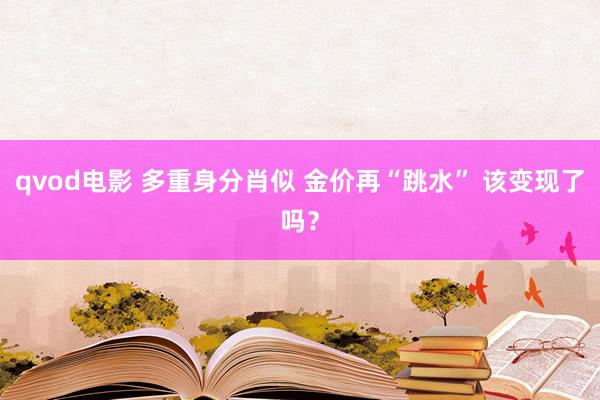 qvod电影 多重身分肖似 金价再“跳水” 该变现了吗？