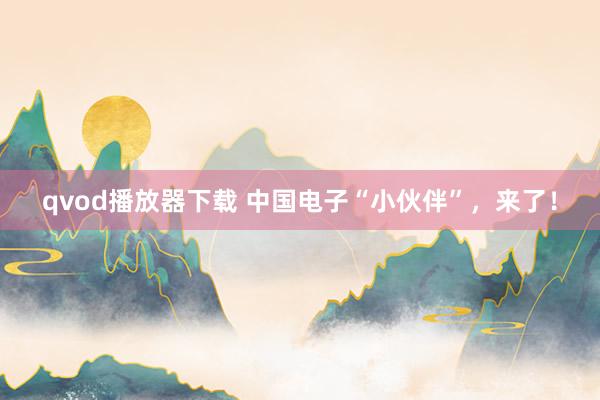 qvod播放器下载 中国电子“小伙伴”，来了！
