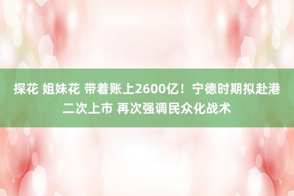 探花 姐妹花 带着账上2600亿！宁德时期拟赴港二次上市 再次强调民众化战术