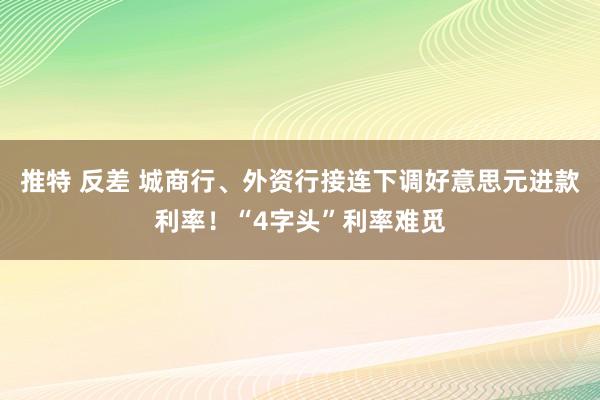 推特 反差 城商行、外资行接连下调好意思元进款利率！“4字头”利率难觅