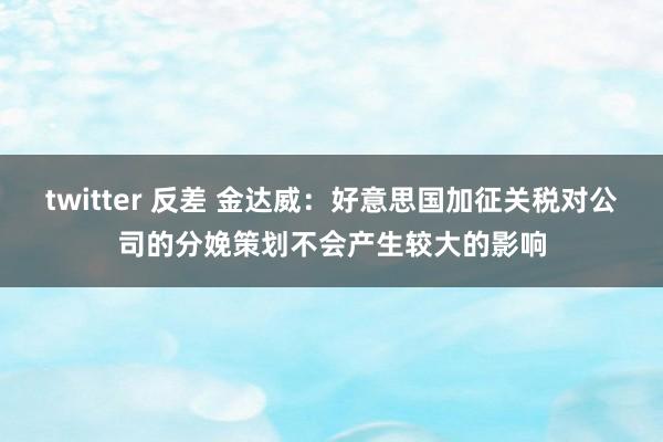 twitter 反差 金达威：好意思国加征关税对公司的分娩策划不会产生较大的影响