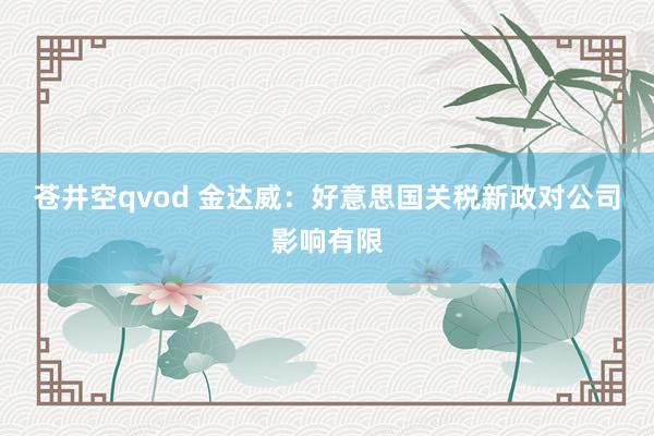 苍井空qvod 金达威：好意思国关税新政对公司影响有限