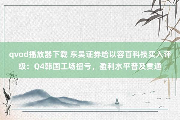 qvod播放器下载 东吴证券给以容百科技买入评级：Q4韩国工场扭亏，盈利水平普及贯通