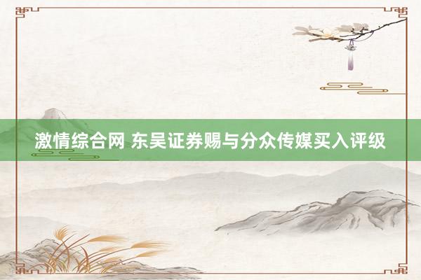 激情综合网 东吴证券赐与分众传媒买入评级
