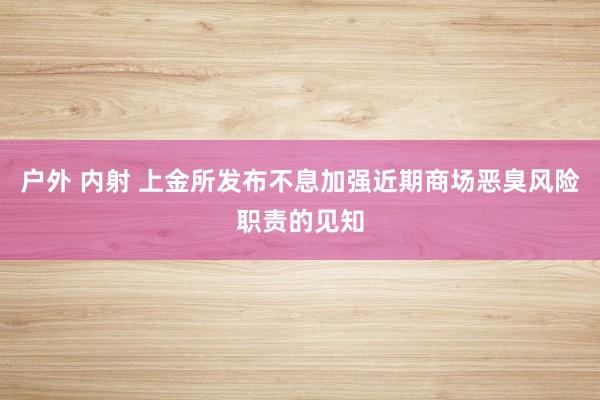 户外 内射 上金所发布不息加强近期商场恶臭风险职责的见知