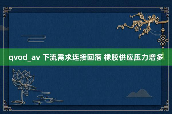 qvod_av 下流需求连接回落 橡胶供应压力增多